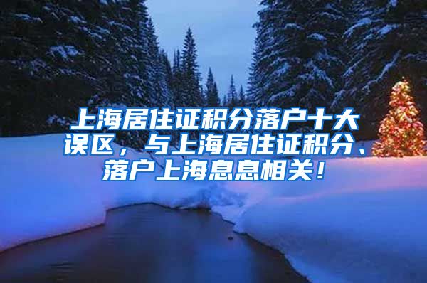 上海居住证积分落户十大误区，与上海居住证积分、落户上海息息相关！