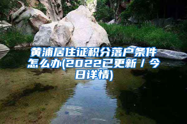 黄浦居住证积分落户条件怎么办(2022已更新／今日详情)