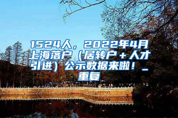 1524人，2022年4月上海落户（居转户＋人才引进）公示数据来啦！_重复