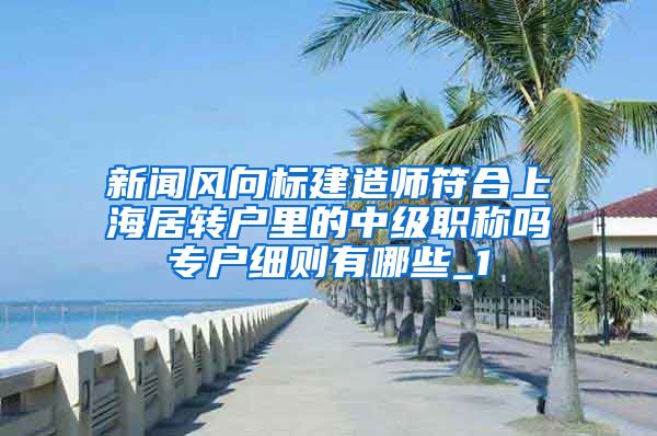 新闻风向标建造师符合上海居转户里的中级职称吗专户细则有哪些_1