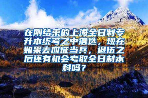 在刚结束的上海全日制专升本统考之中落选，现在如果去应征当兵，退伍之后还有机会考取全日制本科吗？