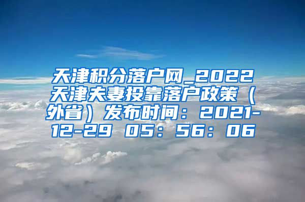 天津积分落户网_2022天津夫妻投靠落户政策（外省）发布时间：2021-12-29 05：56：06