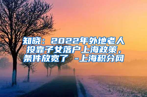 知晓：2022年外地老人投靠子女落户上海政策，条件放宽了 -上海积分网