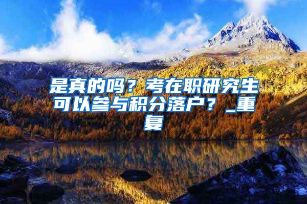 是真的吗？考在职研究生可以参与积分落户？_重复