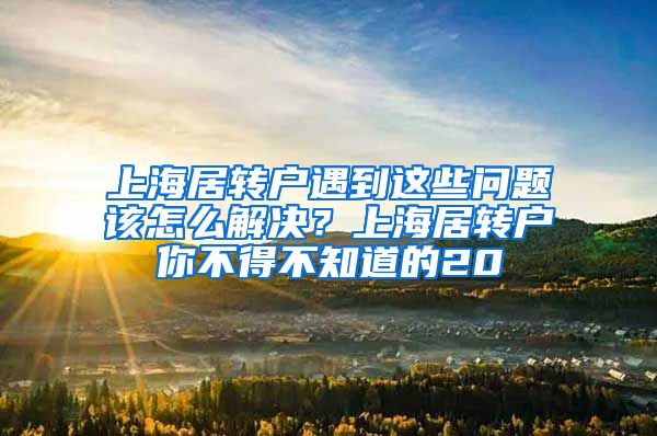 上海居转户遇到这些问题该怎么解决？上海居转户你不得不知道的20