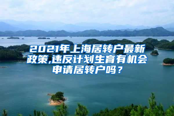 2021年上海居转户最新政策,违反计划生育有机会申请居转户吗？