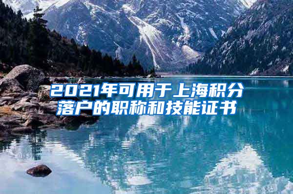 2021年可用于上海积分落户的职称和技能证书