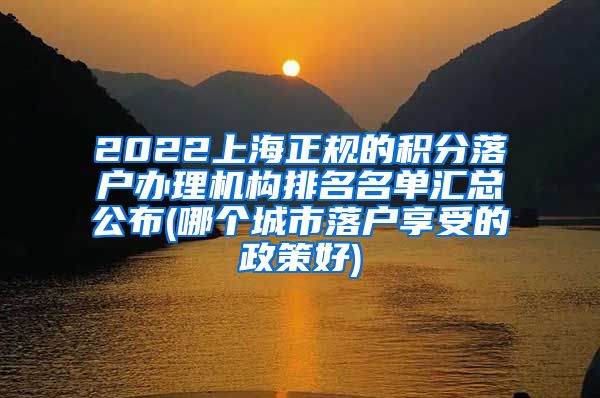 2022上海正规的积分落户办理机构排名名单汇总公布(哪个城市落户享受的政策好)