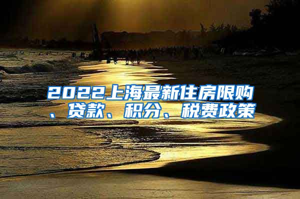 2022上海最新住房限购、贷款、积分、税费政策