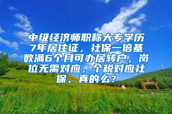 中级经济师职称大专学历7年居住证，社保一倍基数满6个月可办居转户，岗位无需对应，个税对应社保，真的么？