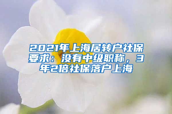 2021年上海居转户社保要求：没有中级职称，3年2倍社保落户上海