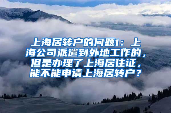 上海居转户的问题1：上海公司派遣到外地工作的，但是办理了上海居住证，能不能申请上海居转户？