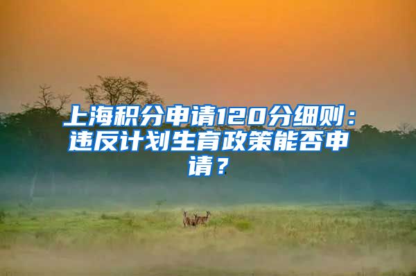 上海积分申请120分细则：违反计划生育政策能否申请？