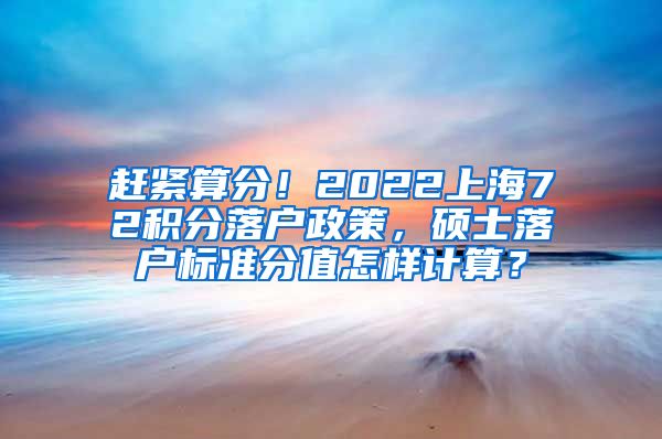 赶紧算分！2022上海72积分落户政策，硕士落户标准分值怎样计算？