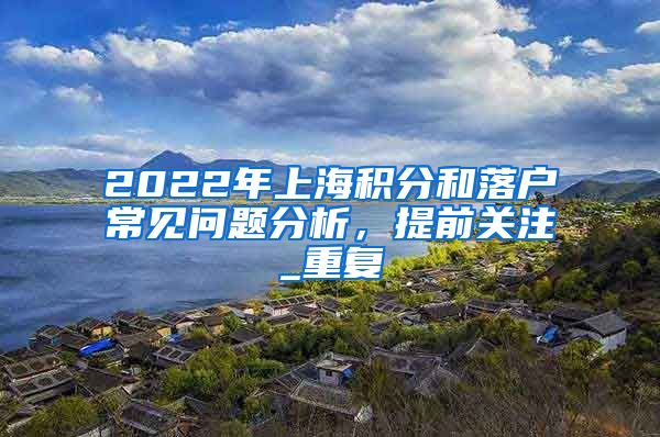 2022年上海积分和落户常见问题分析，提前关注_重复