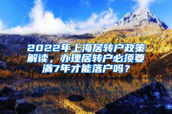 2022年上海居转户政策解读，办理居转户必须要满7年才能落户吗？