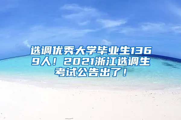 选调优秀大学毕业生1369人！2021浙江选调生考试公告出了！