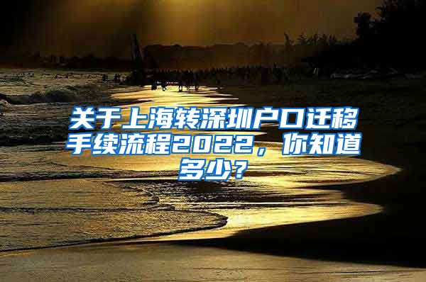 关于上海转深圳户口迁移手续流程2022，你知道多少？