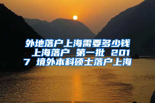 外地落户上海需要多少钱 上海落户 第一批 2017 境外本科硕士落户上海