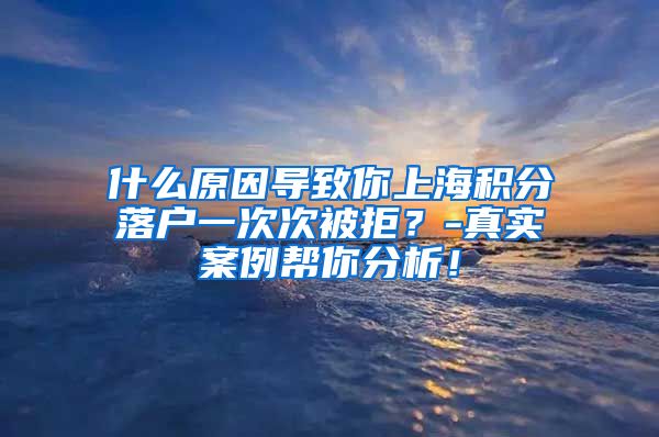 什么原因导致你上海积分落户一次次被拒？-真实案例帮你分析！