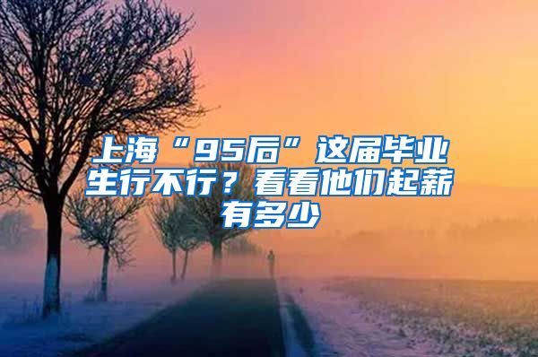 上海“95后”这届毕业生行不行？看看他们起薪有多少