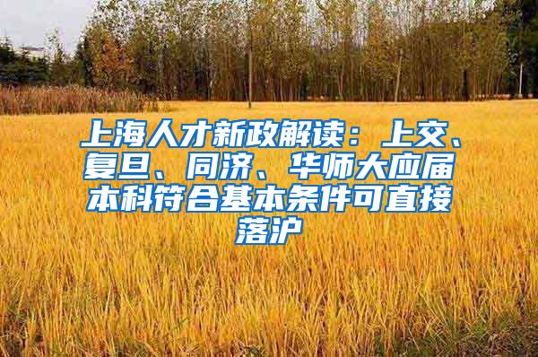 上海人才新政解读：上交、复旦、同济、华师大应届本科符合基本条件可直接落沪