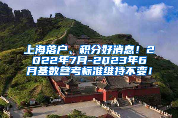 上海落户、积分好消息！2022年7月-2023年6月基数参考标准维持不变！