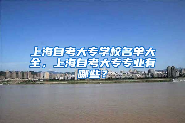 上海自考大专学校名单大全，上海自考大专专业有哪些？
