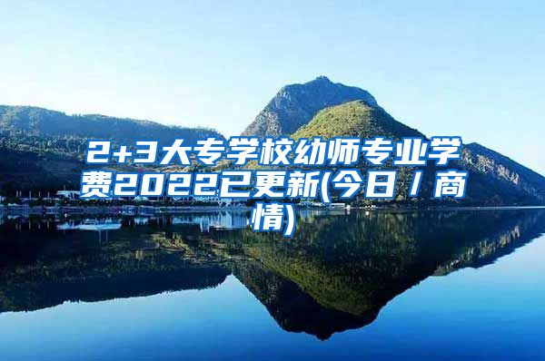 2+3大专学校幼师专业学费2022已更新(今日／商情)