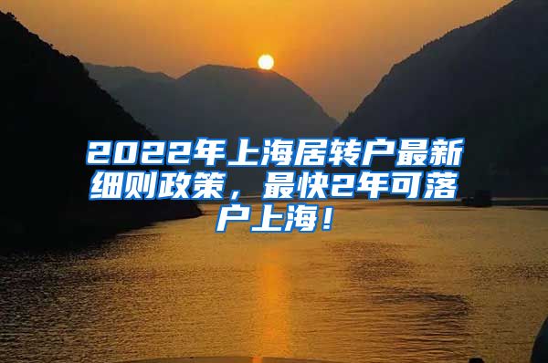 2022年上海居转户最新细则政策，最快2年可落户上海！