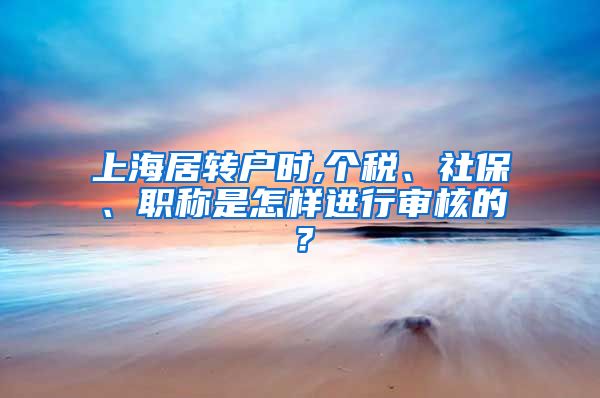 上海居转户时,个税、社保、职称是怎样进行审核的？