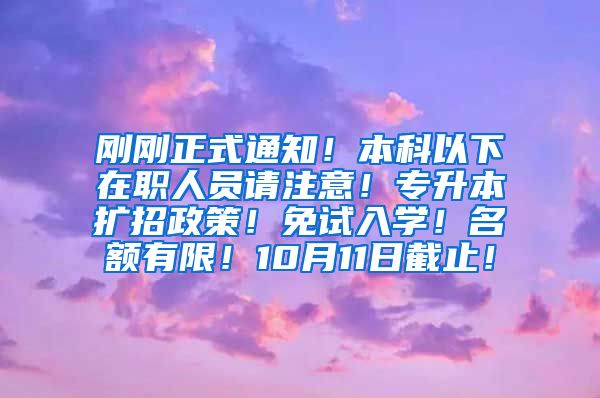 刚刚正式通知！本科以下在职人员请注意！专升本扩招政策！免试入学！名额有限！10月11日截止！