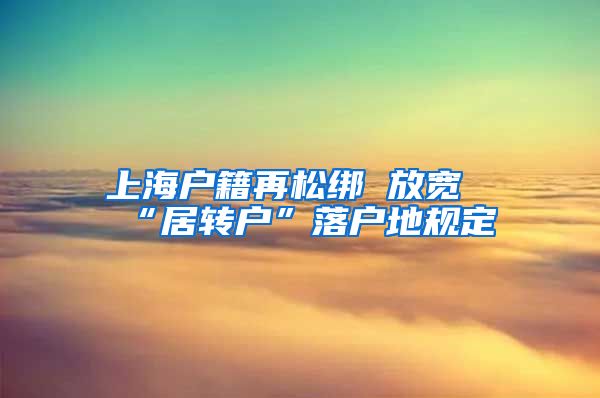 上海户籍再松绑 放宽“居转户”落户地规定