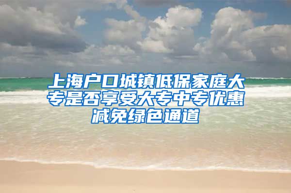 上海户口城镇低保家庭大专是否享受大专中专优惠减免绿色通道