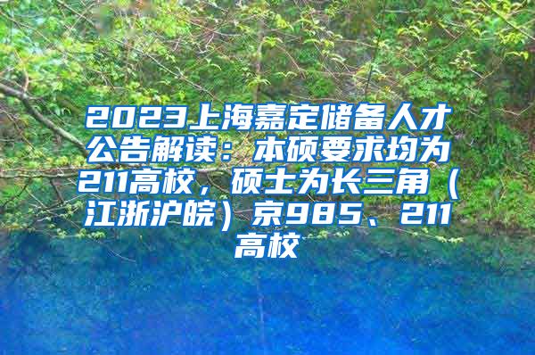 2023上海嘉定储备人才公告解读：本硕要求均为211高校，硕士为长三角（江浙沪皖）京985、211高校