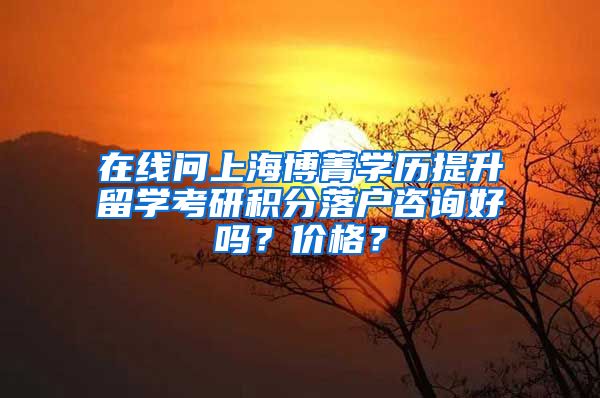 在线问上海博菁学历提升留学考研积分落户咨询好吗？价格？