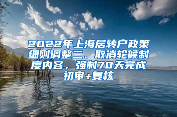 2022年上海居转户政策细则调整二、取消轮候制度内容，强制70天完成初审+复核