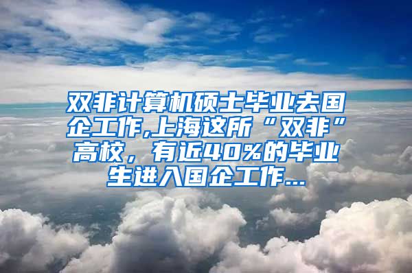 双非计算机硕士毕业去国企工作,上海这所“双非”高校，有近40%的毕业生进入国企工作...