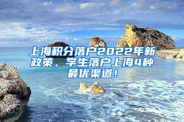 上海积分落户2022年新政策，学生落户上海4种最优渠道！