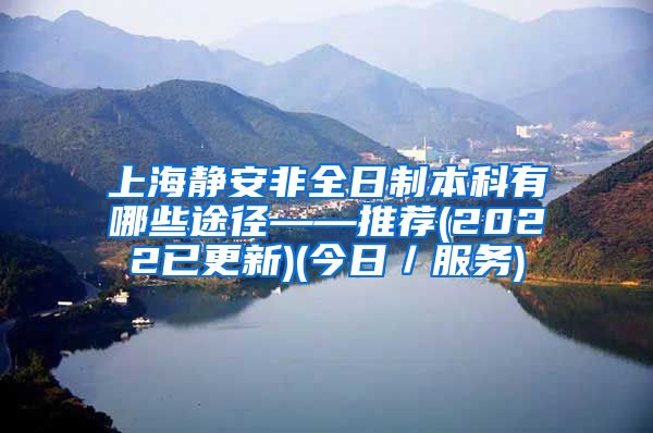 上海静安非全日制本科有哪些途径——推荐(2022已更新)(今日／服务)