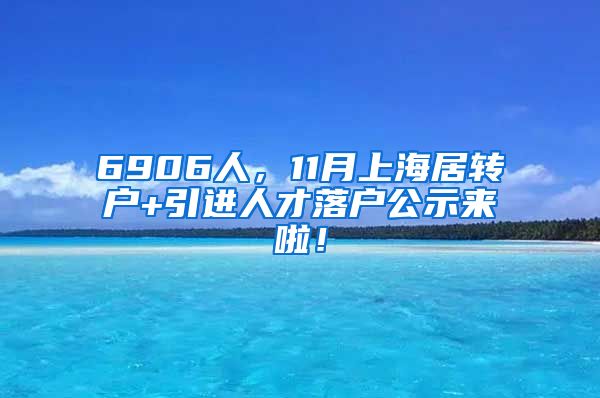 6906人，11月上海居转户+引进人才落户公示来啦！