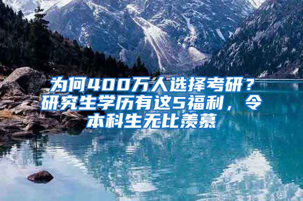 为何400万人选择考研？研究生学历有这5福利，令本科生无比羡慕