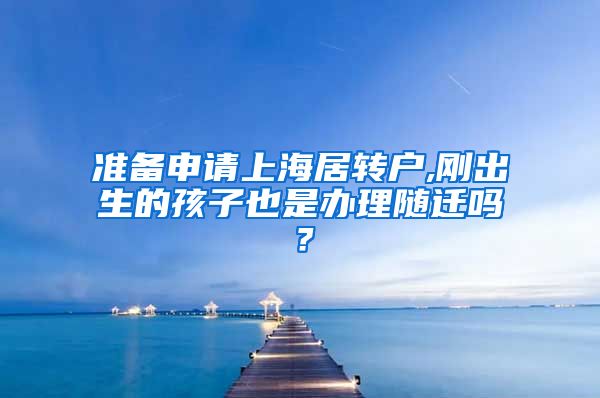 准备申请上海居转户,刚出生的孩子也是办理随迁吗？