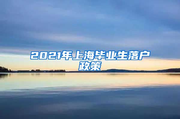 2021年上海毕业生落户政策