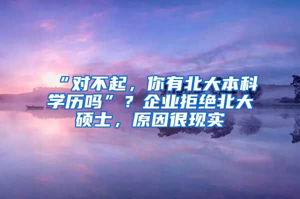 “对不起，你有北大本科学历吗”？企业拒绝北大硕士，原因很现实