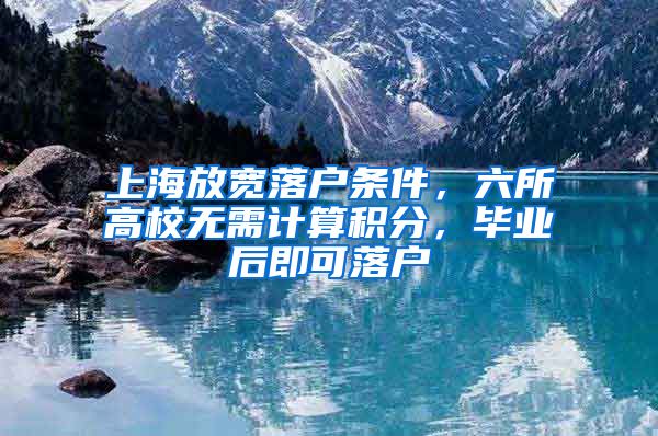 上海放宽落户条件，六所高校无需计算积分，毕业后即可落户