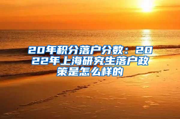 20年积分落户分数：2022年上海研究生落户政策是怎么样的