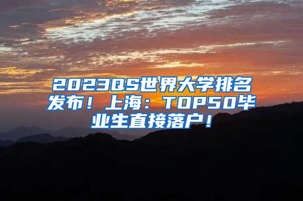 2023QS世界大学排名发布！上海：TOP50毕业生直接落户！