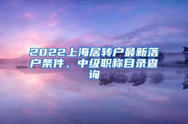 2022上海居转户最新落户条件，中级职称目录查询