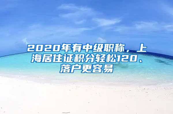 2020年有中级职称，上海居住证积分轻松120、落户更容易